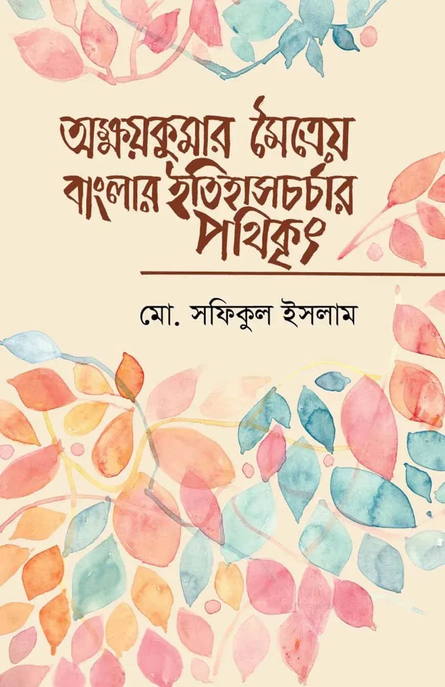 অক্ষয়কুমার মৈত্রেয় বাংলার ইতিহাসচর্চার পথিকৃৎ