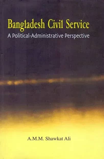 Bangladesh Civil Service: A Political-Administrative Perspective
